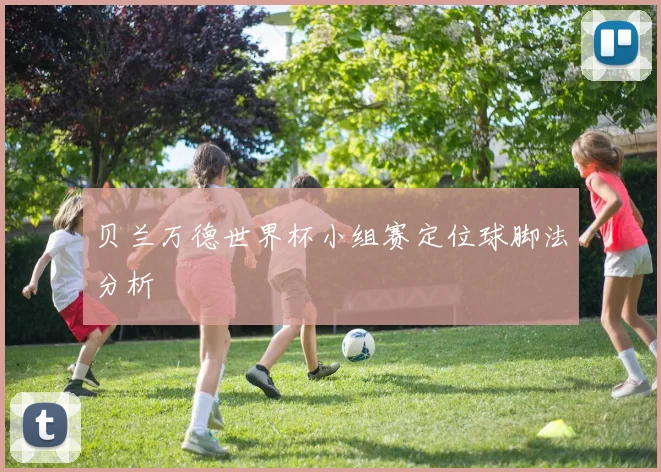 贝兰万德世界杯小组赛定位球脚法分析