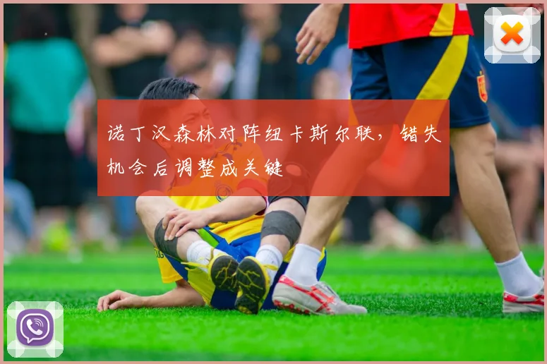诺丁汉森林对阵纽卡斯尔联，错失机会后调整成关键