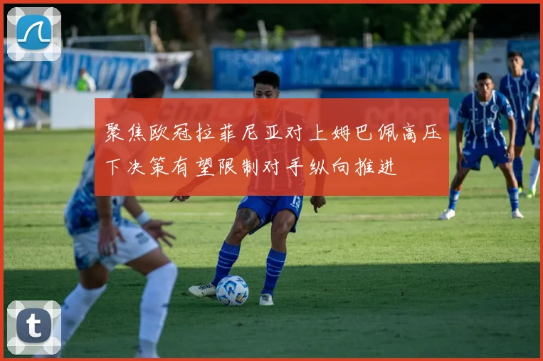 聚焦欧冠拉菲尼亚对上姆巴佩高压下决策有望限制对手纵向推进