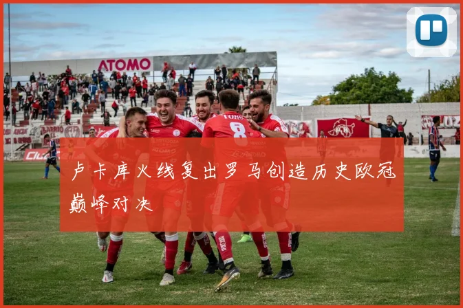 卢卡库火线复出罗马创造历史欧冠巅峰对决