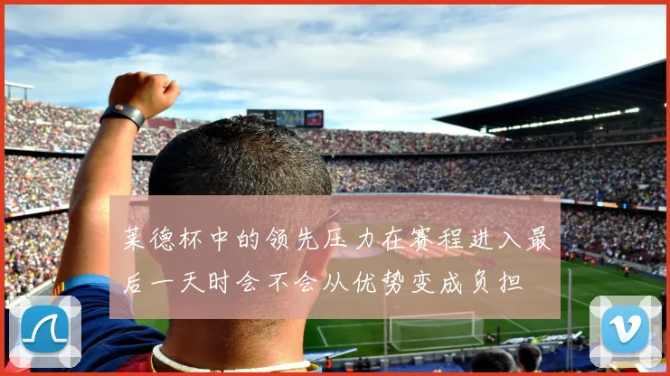 莱德杯中的领先压力在赛程进入最后一天时会不会从优势变成负担