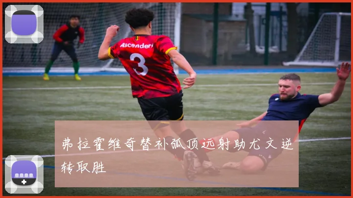弗拉霍维奇替补弧顶远射助尤文逆转取胜