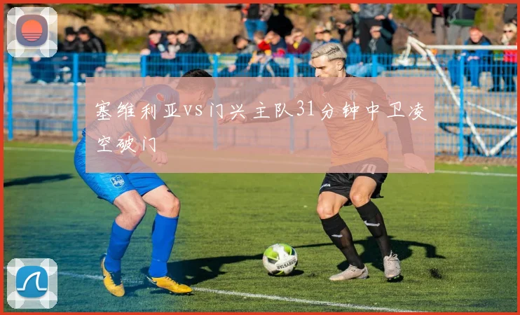 塞维利亚vs门兴主队31分钟中卫凌空破门