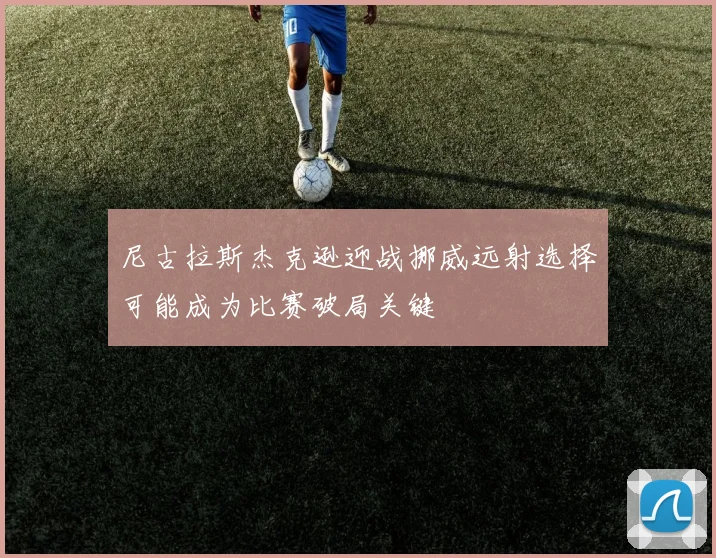 尼古拉斯杰克逊迎战挪威远射选择可能成为比赛破局关键