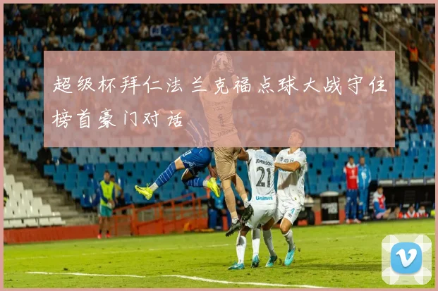 超级杯拜仁法兰克福点球大战守住榜首豪门对话