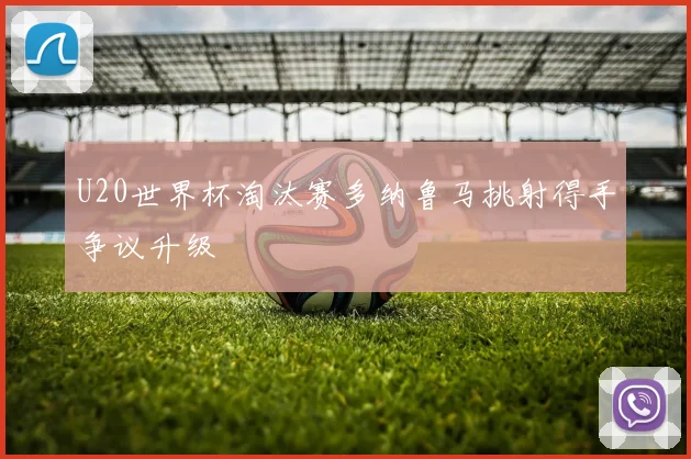 U20世界杯淘汰赛多纳鲁马挑射得手争议升级