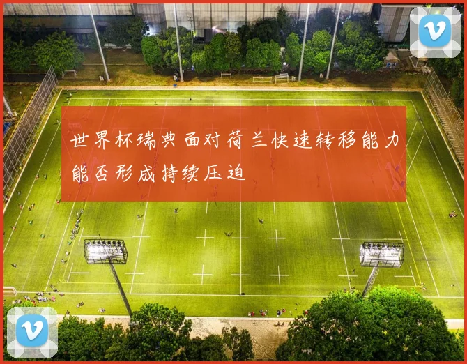世界杯瑞典面对荷兰快速转移能力能否形成持续压迫