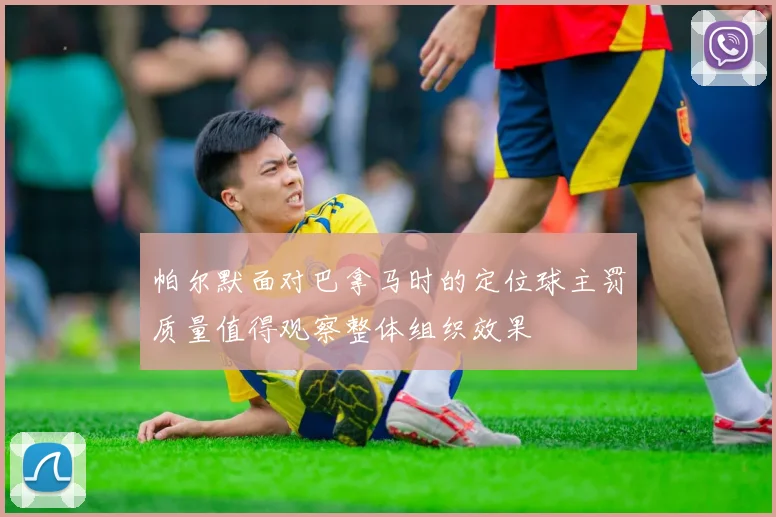 帕尔默面对巴拿马时的定位球主罚质量值得观察整体组织效果
